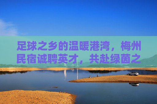 足球之乡的温暖港湾,梅州民宿诚聘英才,共赴绿茵之约