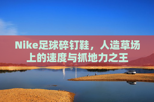 Nike足球碎钉鞋,人造草场上的速度与抓地力之王