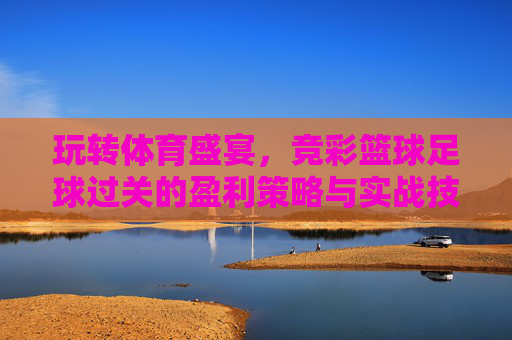玩转体育盛宴,竞彩篮球足球过关的盈利策略与实战技巧