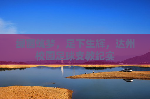 绿茵筑梦,足下生辉,达州校园足球支教纪实