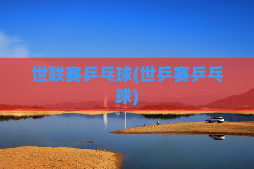 世联赛乒乓球(世乒赛乒乓球)