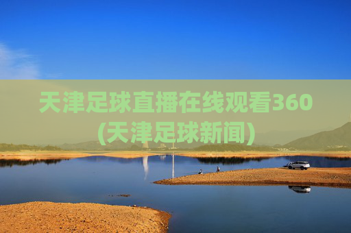 天津足球直播在线观看360(天津足球新闻)
