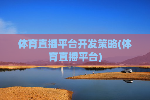 体育直播平台开发策略(体育直播平台)