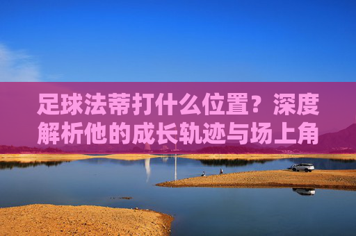 足球法蒂打什么位置?深度解析他的成长轨迹与场上角色