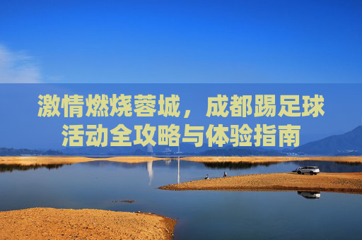 激情燃烧蓉城,成都踢足球活动全攻略与体验指南
