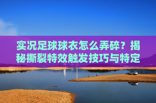 实况足球球衣怎么弄碎?揭秘撕裂特效触发技巧与特定球员推荐