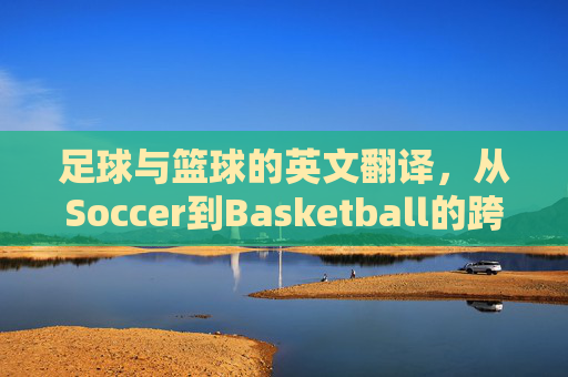 足球与篮球的英文翻译,从Soccer到Basketball的跨文化解析