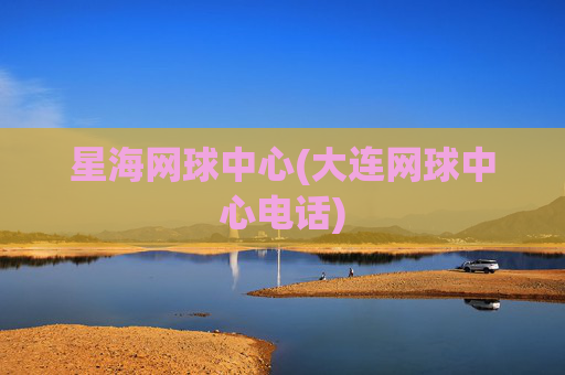 星海网球中心(大连网球中心电话)