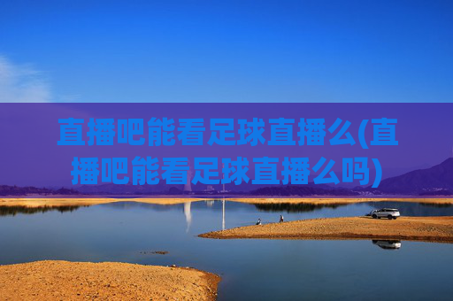 直播吧能看足球直播么(直播吧能看足球直播么吗)