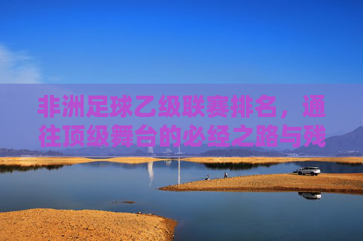 非洲足球乙级联赛排名,通往顶级舞台的必经之路与残酷生存战