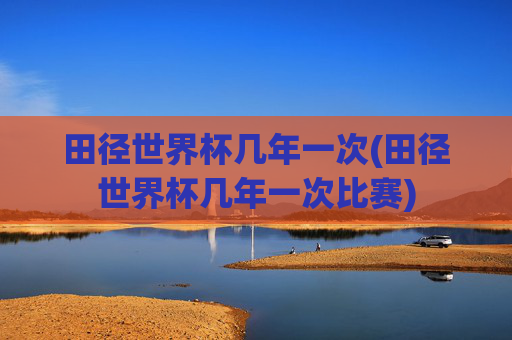 田径世界杯几年一次(田径世界杯几年一次比赛)