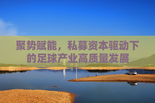 聚势赋能,私募资本驱动下的足球产业高质量发展