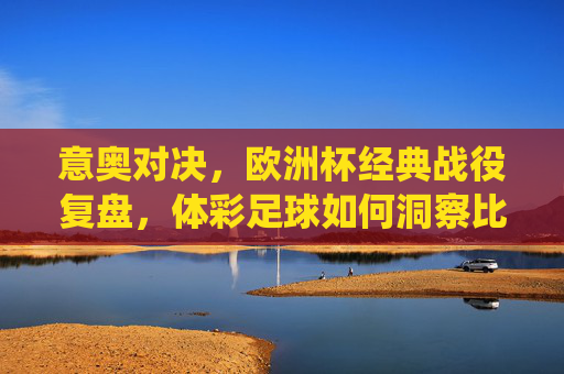 意奥对决,欧洲杯经典战役复盘,体彩足球如何洞察比赛胜负手?
