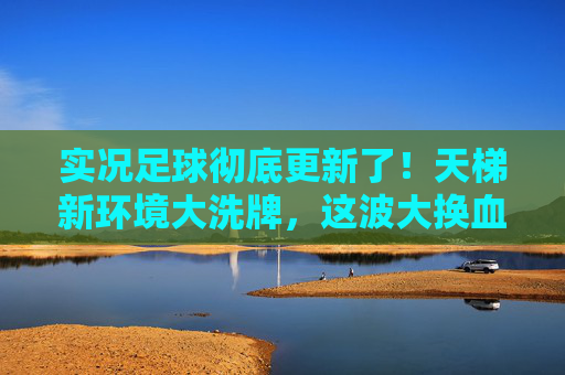 实况足球彻底更新了!天梯新环境大洗牌,这波大换血你准备好了吗?