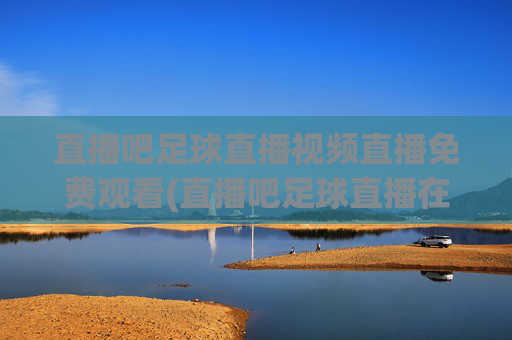 直播吧足球直播视频直播免费观看(直播吧足球直播在线观看)