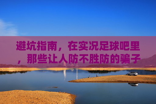 避坑指南,在实况足球吧里,那些让人防不胜防的骗子套路