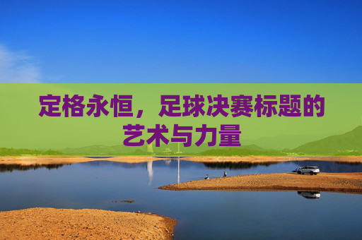 定格永恒,足球决赛标题的艺术与力量