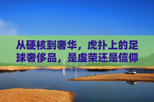 从硬核到奢华,虎扑上的足球奢侈品,是虚荣还是信仰?