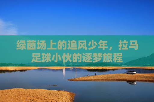 绿茵场上的追风少年,拉马足球小伙的逐梦旅程