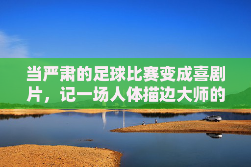 当严肃的足球比赛变成喜剧片,记一场人体描边大师的巅峰对决