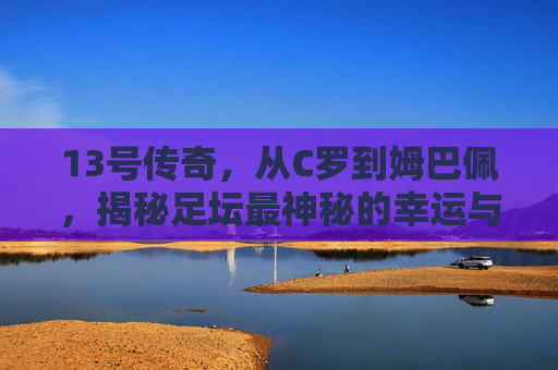13号传奇,从C罗到姆巴佩,揭秘足坛最神秘的幸运与挑战