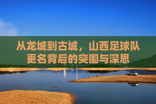 从龙城到古城,山西足球队更名背后的突围与深思