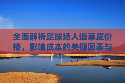 全面解析足球场人造草皮价格,影响成本的关键因素与选购指南