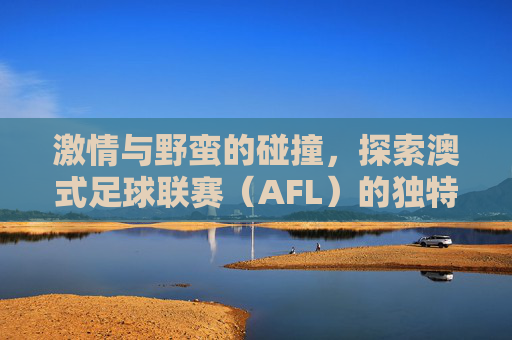 激情与野蛮的碰撞,探索澳式足球联赛(AFL)的独特魅力
