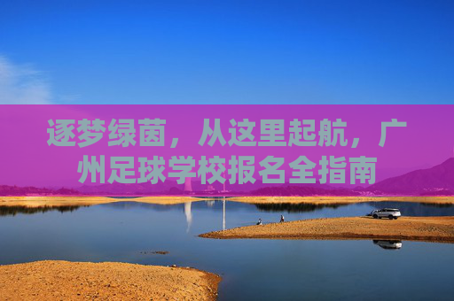 逐梦绿茵,从这里起航,广州足球学校报名全指南