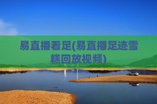 易直播看足(易直播足迹雪糕回放视频)
