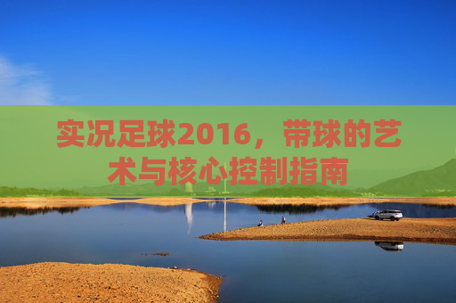 实况足球2016,带球的艺术与核心控制指南