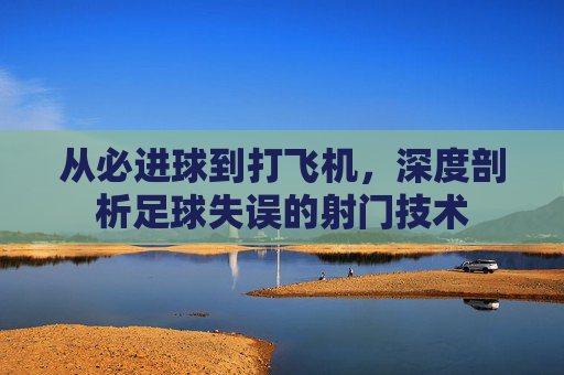 从必进球到打飞机,深度剖析足球失误的射门技术