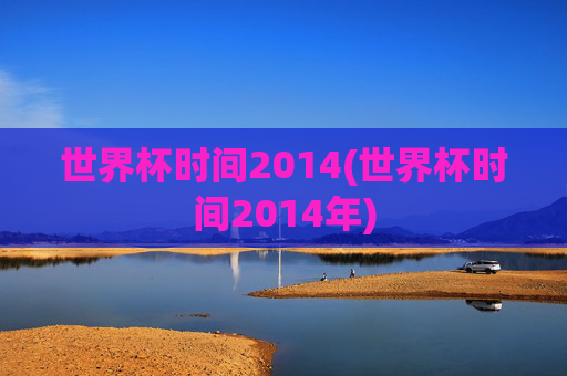 世界杯时间2014(世界杯时间2014年)
