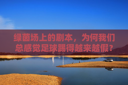 绿茵场上的剧本,为何我们总感觉足球踢得越来越假?