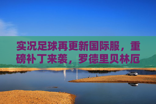 实况足球再更新国际服,重磅补丁来袭,罗德里贝林厄姆升级,新赛季阵容怎么搭?