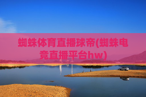 蜘蛛体育直播球帝(蜘蛛电竞直播平台hw)