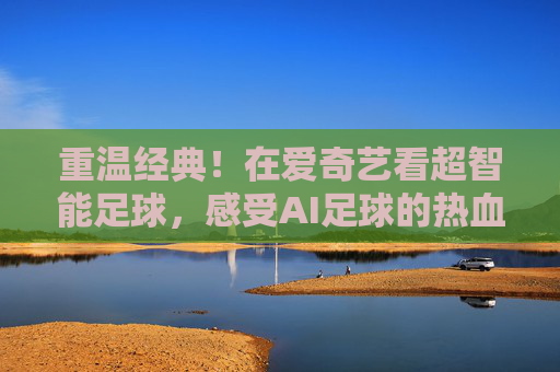 重温经典!在爱奇艺看超智能足球,感受AI足球的热血与梦想