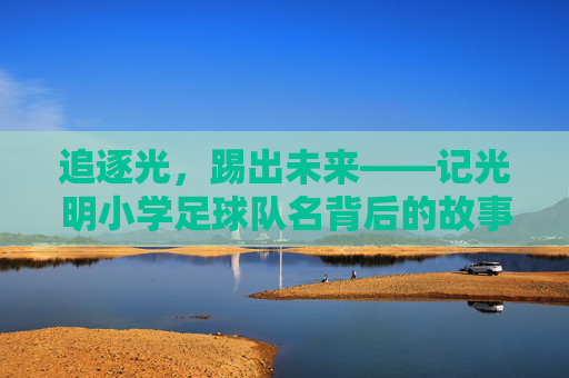 追逐光,踢出未来——记光明小学足球队名背后的故事