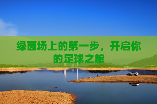绿茵场上的第一步,开启你的足球之旅