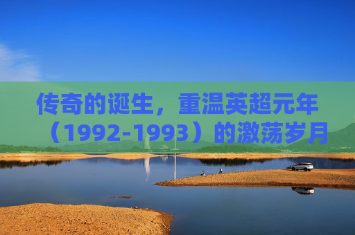 传奇的诞生,重温英超元年(1992-1993)的激荡岁月