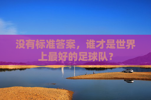 没有标准答案,谁才是世界上最好的足球队?