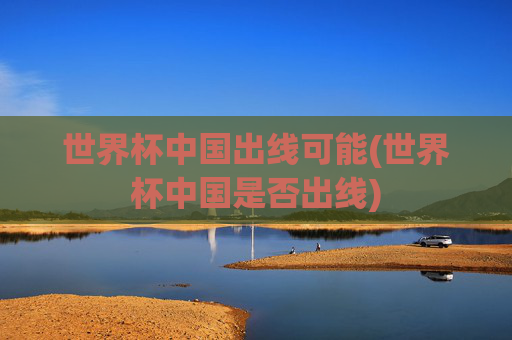 世界杯中国出线可能(世界杯中国是否出线)