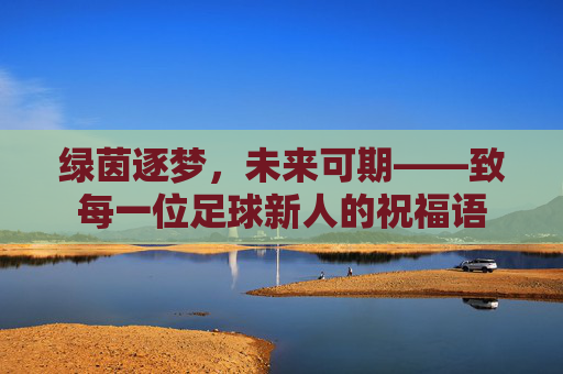 绿茵逐梦,未来可期——致每一位足球新人的祝福语