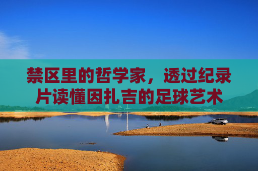 禁区里的哲学家,透过纪录片读懂因扎吉的足球艺术