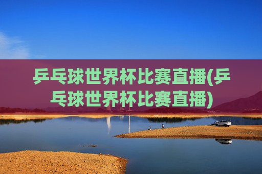 乒乓球世界杯比赛直播(乒乓球世界杯比赛直播)