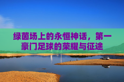 绿茵场上的永恒神话,第一豪门足球的荣耀与征途