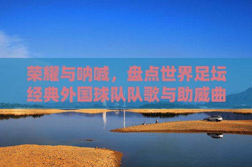 荣耀与呐喊,盘点世界足坛经典外国球队队歌与助威曲