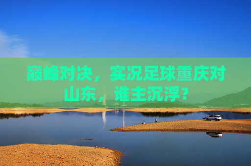 巅峰对决,实况足球重庆对山东,谁主沉浮?