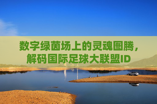数字绿茵场上的灵魂图腾,解码国际足球大联盟ID