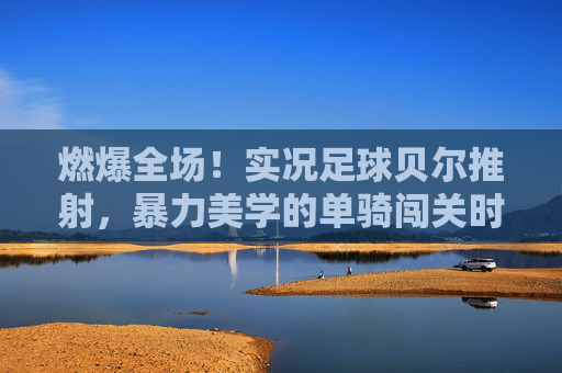 燃爆全场!实况足球贝尔推射,暴力美学的单骑闯关时刻